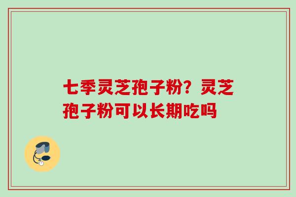 七季灵芝孢子粉?灵芝孢子粉可以长期吃吗 七季灵芝孢子粉?灵芝孢子粉可以长期吃吗