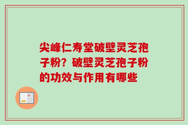 尖峰仁寿堂破壁灵芝孢子粉？破壁灵芝孢子粉的功效与作用有哪些
