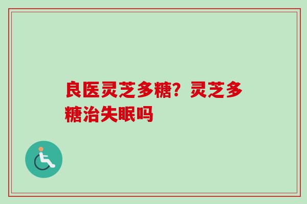 良医灵芝多糖？灵芝多糖吗
