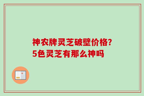 神农牌灵芝破壁价格?5色灵芝有那么神吗 神农牌灵芝破壁价格?5色灵芝有那么神吗
