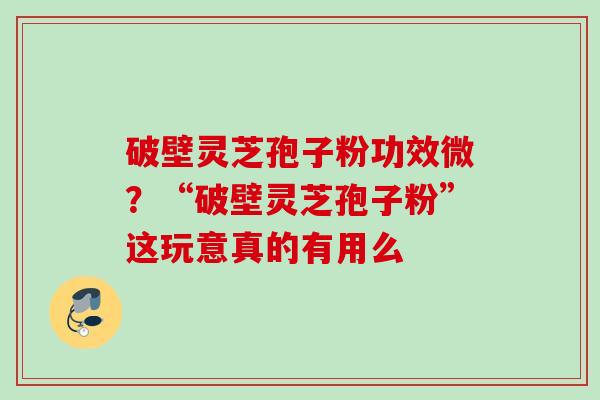 破壁灵芝孢子粉功效微?“破壁灵芝孢子粉”这玩意真的有用么 破壁灵芝孢子粉功效微?“破壁灵芝孢子粉”这玩意真的有用么