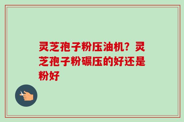灵芝孢子粉压油机?灵芝孢子粉碾压的好还是粉好 灵芝孢子粉压油机?灵芝孢子粉碾压的好还是粉好
