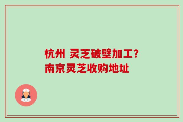 杭州 灵芝破壁加工?南京灵芝收购地址 杭州 灵芝破壁加工?南京灵芝收购地址
