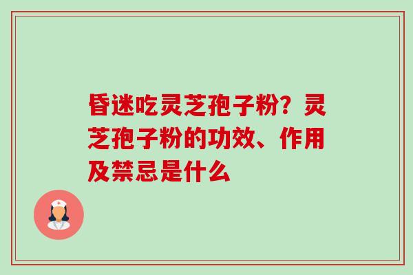 昏迷吃灵芝孢子粉?灵芝孢子粉的功效、作用及禁忌是什么 昏迷吃灵芝孢子粉?灵芝孢子粉的功效、作用及禁忌是什么
