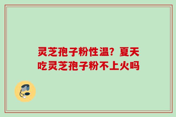 灵芝孢子粉性温?夏天吃灵芝孢子粉不上火吗 灵芝孢子粉性温?夏天吃灵芝孢子粉不上火吗