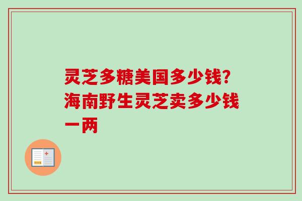 灵芝多糖美国多少钱?海南野生灵芝卖多少钱一两 灵芝多糖美国多少钱?海南野生灵芝卖多少钱一两