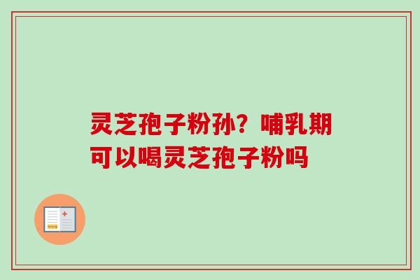 灵芝孢子粉孙?哺乳期可以喝灵芝孢子粉吗 灵芝孢子粉孙?哺乳期可以喝灵芝孢子粉吗