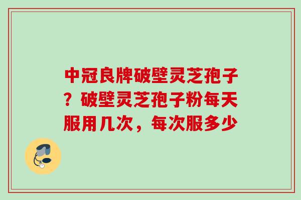 中冠良牌破壁灵芝孢子?破壁灵芝孢子粉每天服用几次,每次服多少 中冠良牌破壁灵芝孢子?破壁灵芝孢子粉每天服用几次,每次服多少