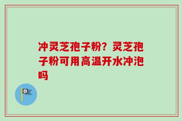冲灵芝孢子粉?灵芝孢子粉可用高温开水冲泡吗 冲灵芝孢子粉?灵芝孢子粉可用高温开水冲泡吗