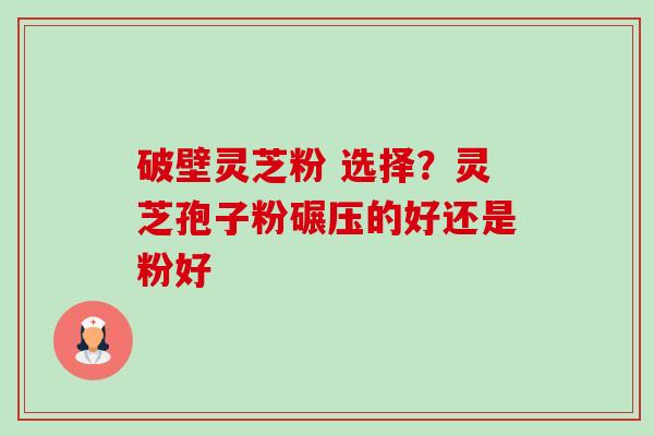 破壁灵芝粉 选择?灵芝孢子粉碾压的好还是粉好 破壁灵芝粉 选择?灵芝孢子粉碾压的好还是粉好