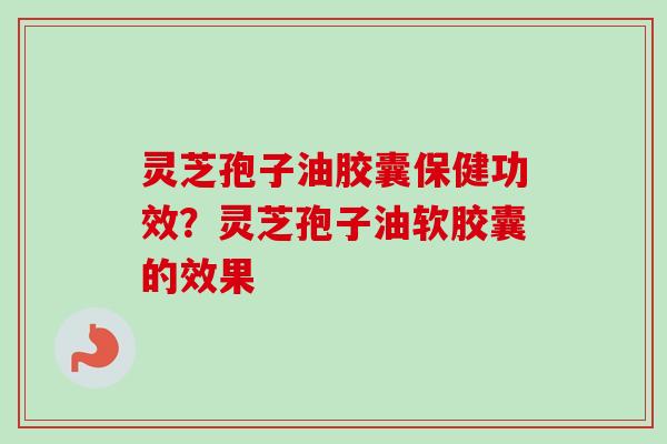 灵芝孢子油胶囊保健功效？灵芝孢子油软胶囊的效果