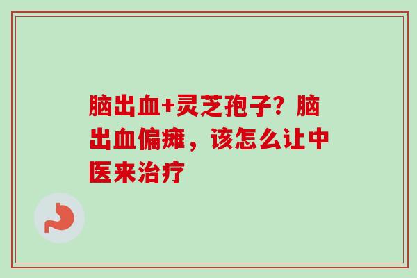 脑出+灵芝孢子?脑出偏瘫,该怎么让中医来 脑出+灵芝孢子?脑出偏瘫,该怎么让中医来