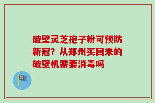 破壁灵芝孢子粉可新冠?从郑州买回来的破壁机需要消毒吗 破壁灵芝孢子粉可新冠?从郑州买回来的破壁机需要消毒吗