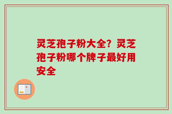 灵芝孢子粉大全?灵芝孢子粉哪个牌子好用安全 灵芝孢子粉大全?灵芝孢子粉哪个牌子好用安全