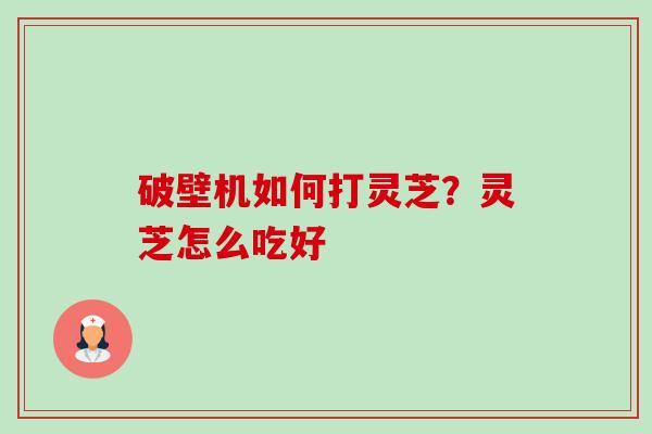 破壁机如何打灵芝？灵芝怎么吃好