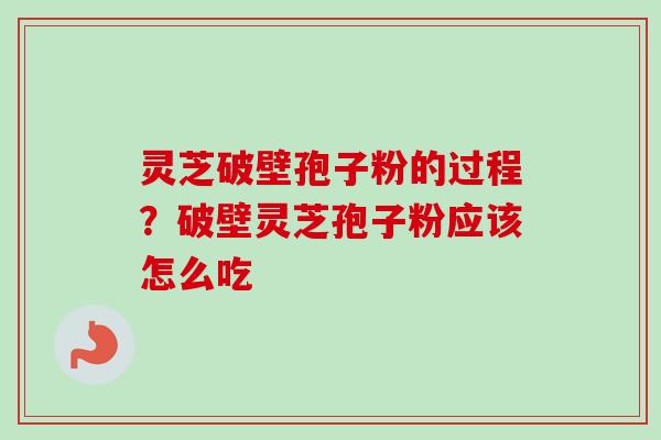 灵芝破壁孢子粉的过程?破壁灵芝孢子粉应该怎么吃 灵芝破壁孢子粉的过程?破壁灵芝孢子粉应该怎么吃