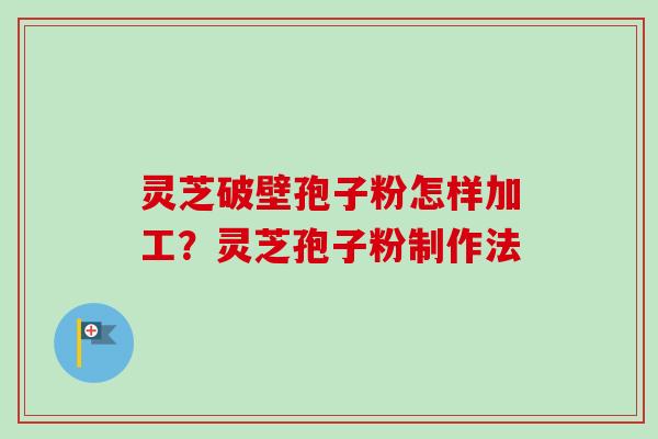 灵芝破壁孢子粉怎样加工?灵芝孢子粉制作法 灵芝破壁孢子粉怎样加工?灵芝孢子粉制作法