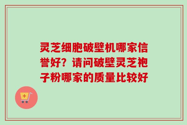 灵芝细胞破壁机哪家信誉好?请问破壁灵芝袍子粉哪家的质量比较好 灵芝细胞破壁机哪家信誉好?请问破壁灵芝袍子粉哪家的质量比较好