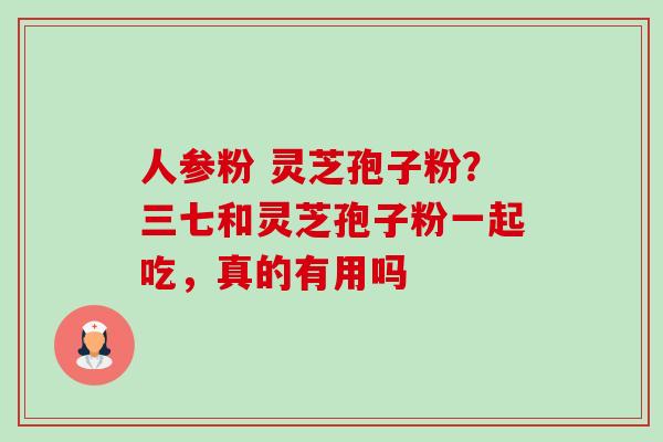 人参粉 灵芝孢子粉?三七和灵芝孢子粉一起吃,真的有用吗 人参粉 灵芝孢子粉?三七和灵芝孢子粉一起吃,真的有用吗
