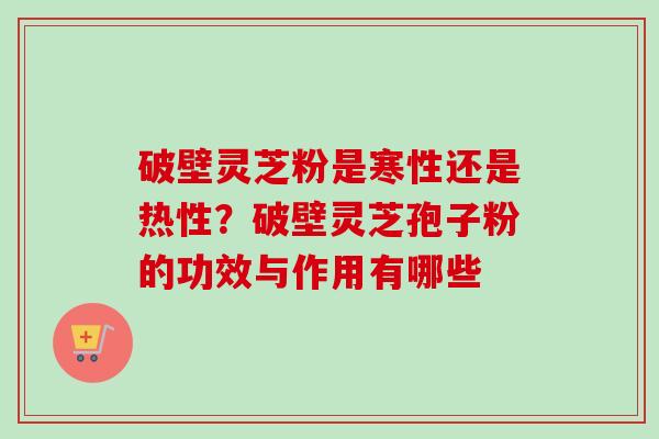 破壁灵芝粉是寒性还是热性?破壁灵芝孢子粉的功效与作用有哪些 破壁灵芝粉是寒性还是热性?破壁灵芝孢子粉的功效与作用有哪些