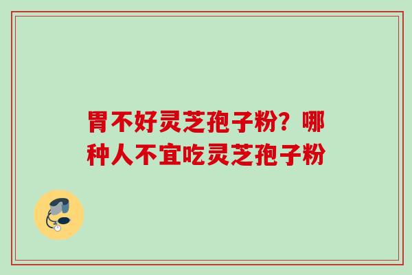 胃不好灵芝孢子粉?哪种人不宜吃灵芝孢子粉 胃不好灵芝孢子粉?哪种人不宜吃灵芝孢子粉