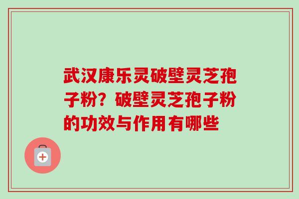 武汉康乐灵破壁灵芝孢子粉？破壁灵芝孢子粉的功效与作用有哪些