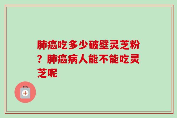 吃多少破壁灵芝粉？人能不能吃灵芝呢