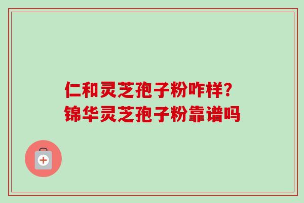 仁和灵芝孢子粉咋样?锦华灵芝孢子粉靠谱吗 仁和灵芝孢子粉咋样?锦华灵芝孢子粉靠谱吗