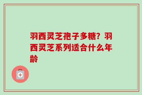 羽西灵芝孢子多糖?羽西灵芝系列适合什么年龄 羽西灵芝孢子多糖?羽西灵芝系列适合什么年龄