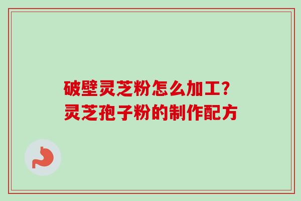 破壁灵芝粉怎么加工?灵芝孢子粉的制作配方 破壁灵芝粉怎么加工?灵芝孢子粉的制作配方