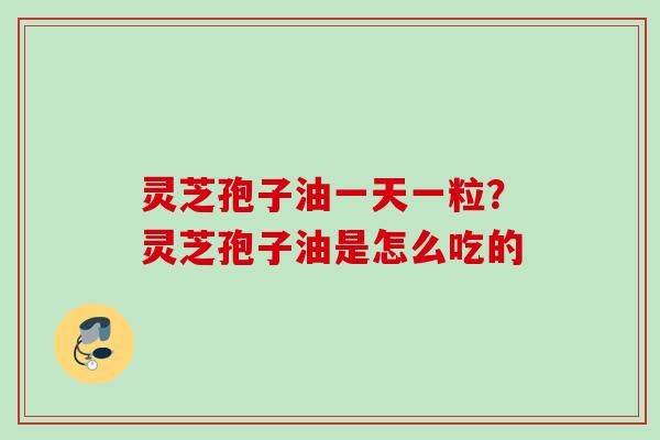 灵芝孢子油一天一粒？灵芝孢子油是怎么吃的