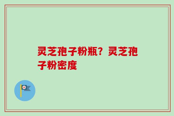 灵芝孢子粉瓶?灵芝孢子粉密度 灵芝孢子粉瓶?灵芝孢子粉密度