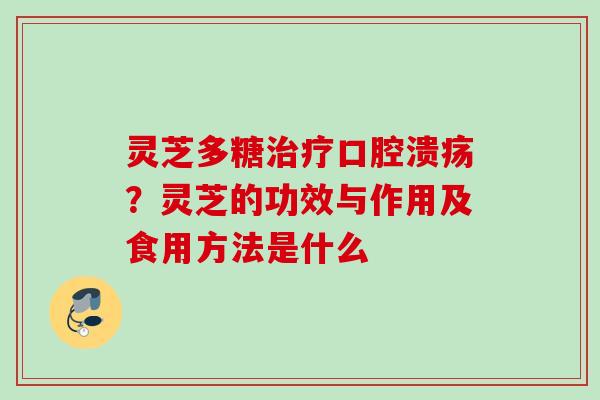 灵芝多糖口腔溃疡?灵芝的功效与作用及食用方法是什么 灵芝多糖口腔溃疡?灵芝的功效与作用及食用方法是什么