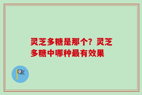 灵芝多糖是那个？灵芝多糖中哪种有效果