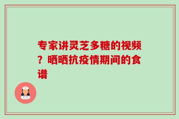 专家讲灵芝多糖的视频?晒晒抗疫情期间的食谱 专家讲灵芝多糖的视频?晒晒抗疫情期间的食谱