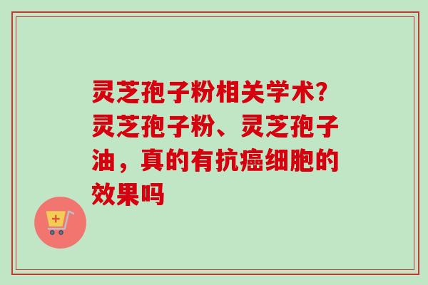 灵芝孢子粉相关学术？灵芝孢子粉、灵芝孢子油，真的有抗细胞的效果吗
