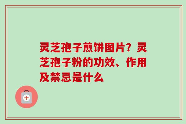 灵芝孢子煎饼图片?灵芝孢子粉的功效、作用及禁忌是什么 灵芝孢子煎饼图片?灵芝孢子粉的功效、作用及禁忌是什么