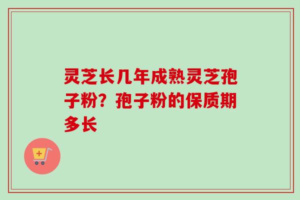 灵芝长几年成熟灵芝孢子粉?孢子粉的保质期多长 灵芝长几年成熟灵芝孢子粉?孢子粉的保质期多长