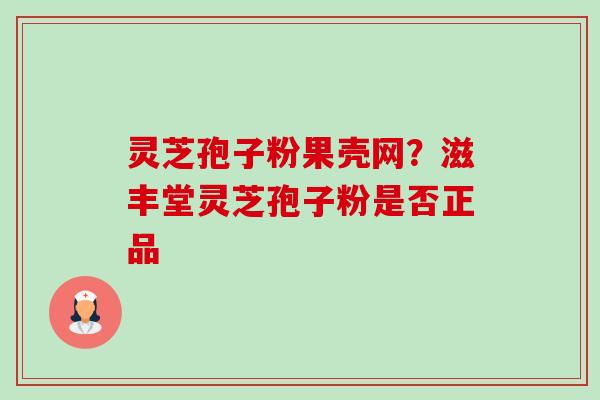灵芝孢子粉果壳网?滋丰堂灵芝孢子粉是否正品 灵芝孢子粉果壳网?滋丰堂灵芝孢子粉是否正品