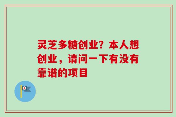 灵芝多糖创业?本人想创业,请问一下有没有靠谱的项目 灵芝多糖创业?本人想创业,请问一下有没有靠谱的项目