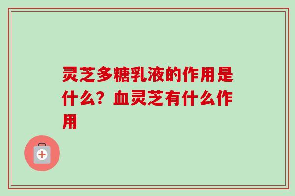 灵芝多糖乳液的作用是什么?灵芝有什么作用 灵芝多糖乳液的作用是什么?灵芝有什么作用