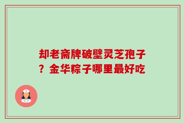 却老斋牌破壁灵芝孢子?金华粽子哪里好吃 却老斋牌破壁灵芝孢子?金华粽子哪里好吃