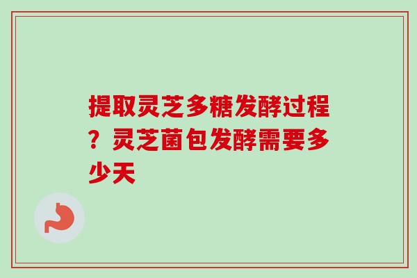 提取灵芝多糖发酵过程？灵芝菌包发酵需要多少天
