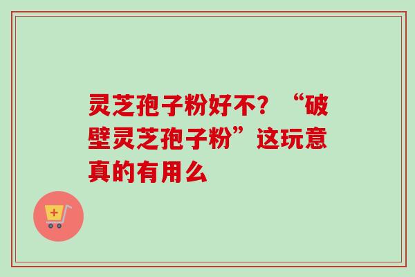 灵芝孢子粉好不？“破壁灵芝孢子粉”这玩意真的有用么