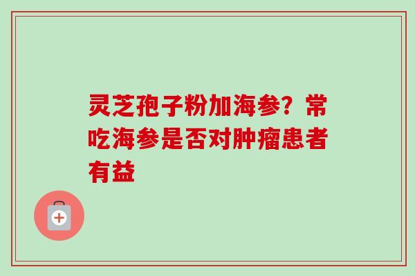 灵芝孢子粉加海参?常吃海参是否对患者有益 灵芝孢子粉加海参?常吃海参是否对患者有益