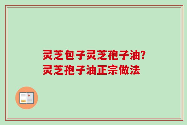 灵芝包子灵芝孢子油?灵芝孢子油正宗做法 灵芝包子灵芝孢子油?灵芝孢子油正宗做法
