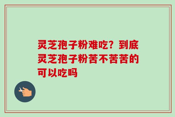 灵芝孢子粉难吃?到底灵芝孢子粉苦不苦苦的可以吃吗 灵芝孢子粉难吃?到底灵芝孢子粉苦不苦苦的可以吃吗