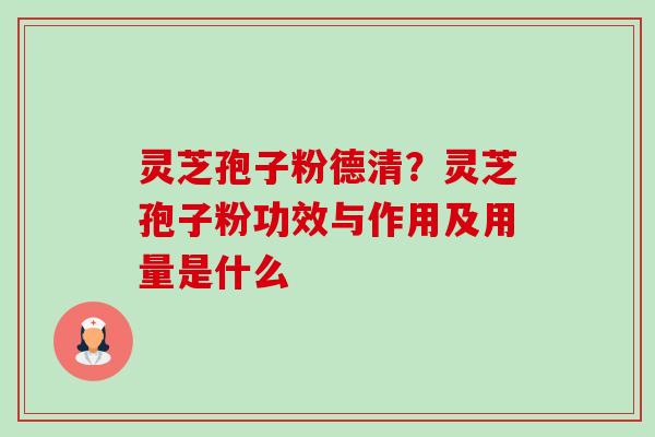 灵芝孢子粉德清?灵芝孢子粉功效与作用及用量是什么 灵芝孢子粉德清?灵芝孢子粉功效与作用及用量是什么