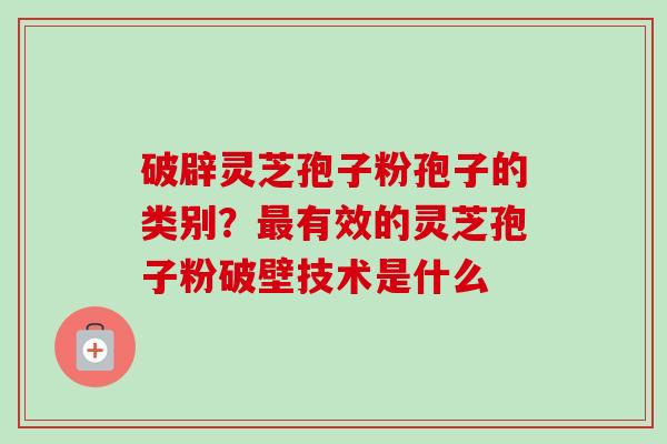 破辟灵芝孢子粉孢子的类别?有效的灵芝孢子粉破壁技术是什么 破辟灵芝孢子粉孢子的类别?有效的灵芝孢子粉破壁技术是什么