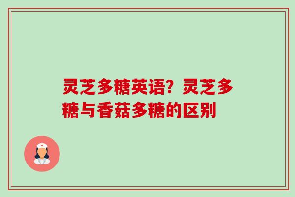 灵芝多糖英语?灵芝多糖与香菇多糖的区别 灵芝多糖英语?灵芝多糖与香菇多糖的区别